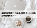 深圳外地车限行时间几点到几点，2023年深圳外地车限行？